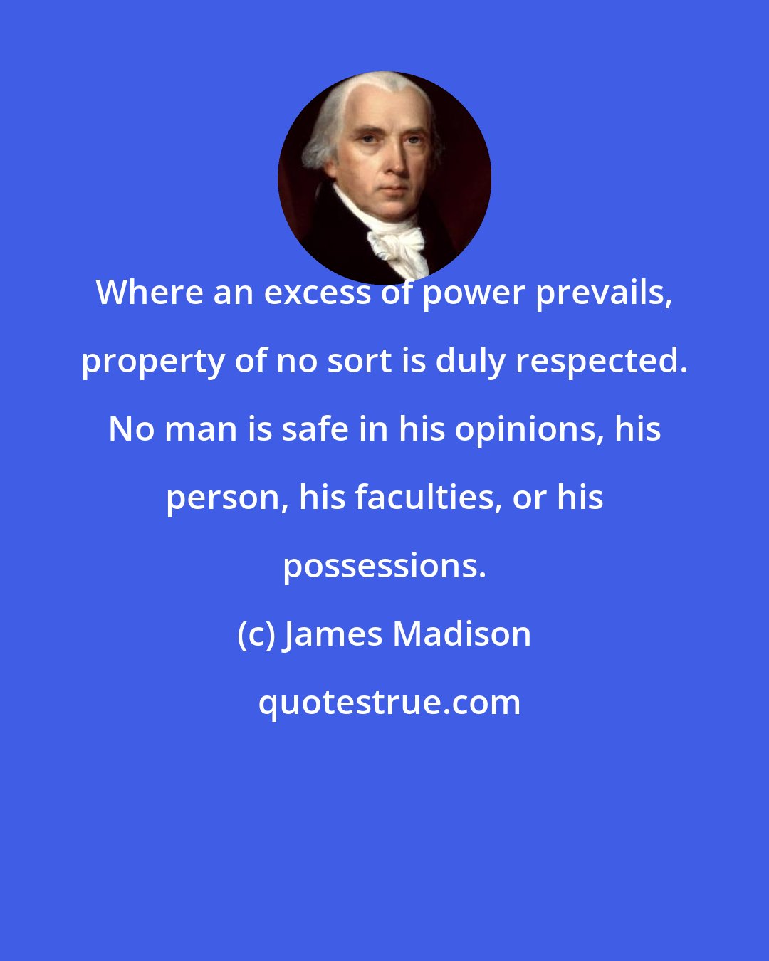 James Madison: Where an excess of power prevails, property of no sort is duly respected. No man is safe in his opinions, his person, his faculties, or his possessions.