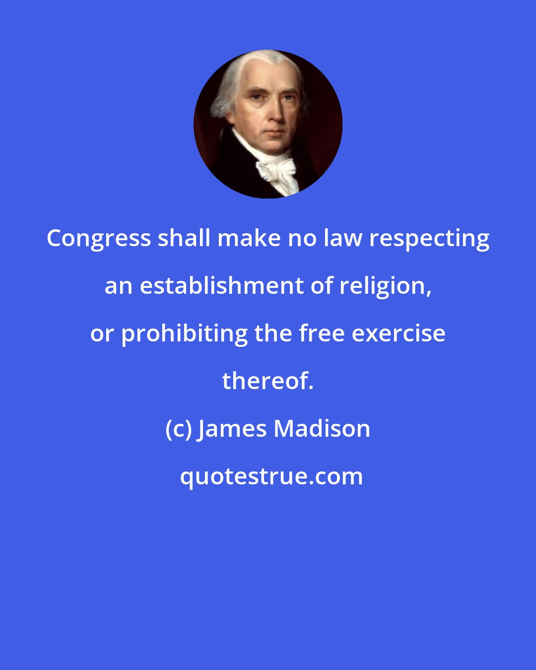 James Madison: Congress shall make no law respecting an establishment of religion, or prohibiting the free exercise thereof.