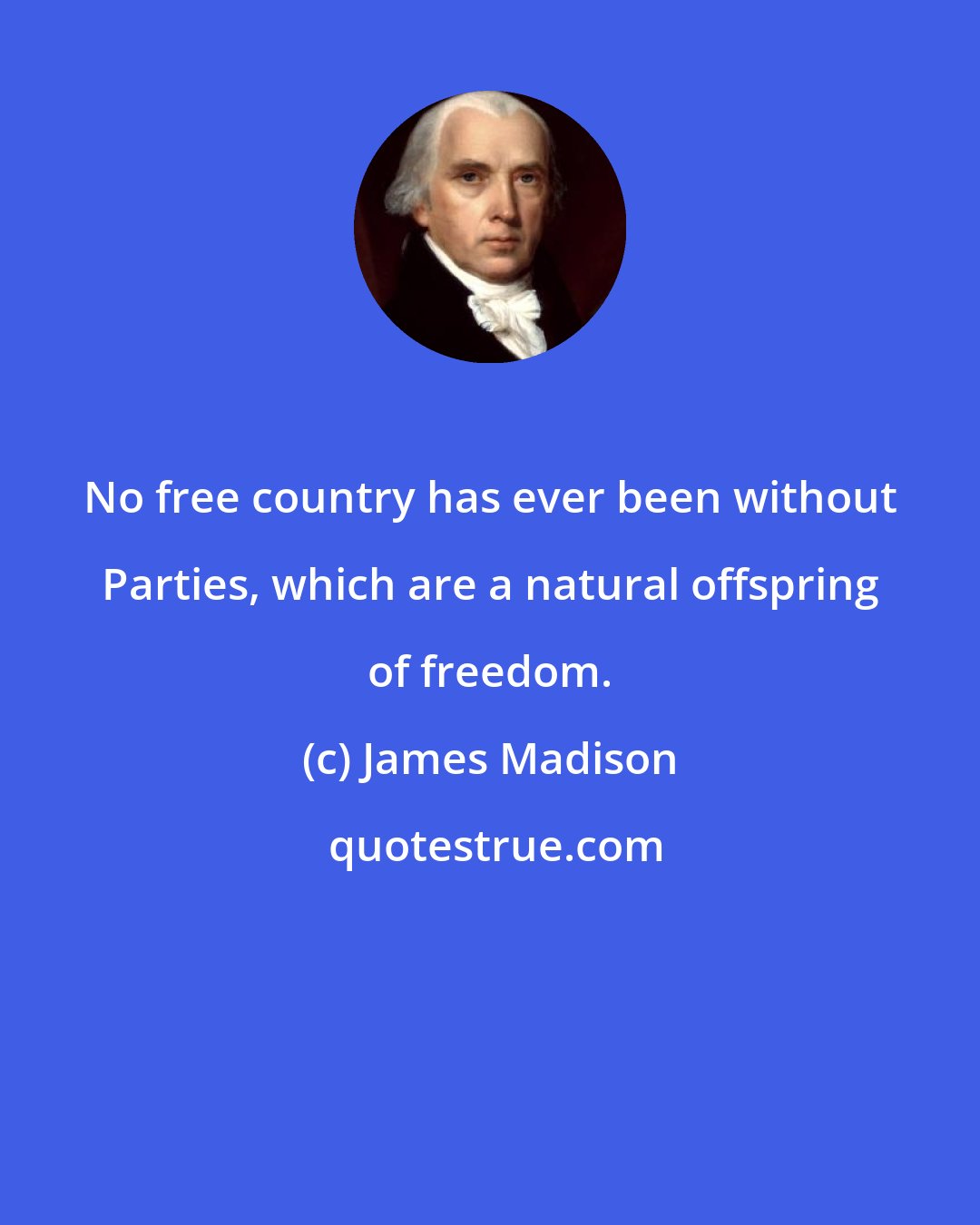 James Madison: No free country has ever been without Parties, which are a natural offspring of freedom.