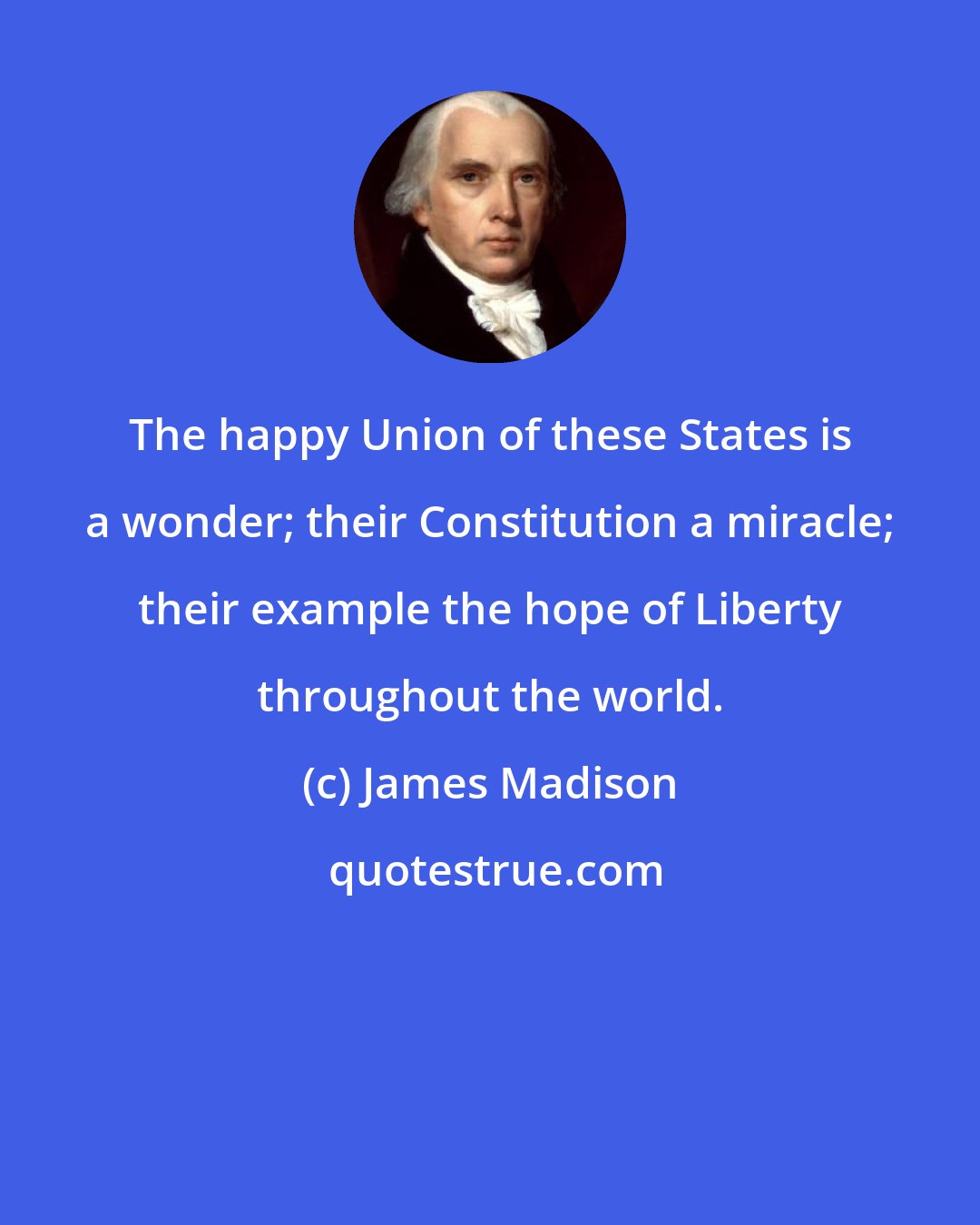 James Madison: The happy Union of these States is a wonder; their Constitution a miracle; their example the hope of Liberty throughout the world.