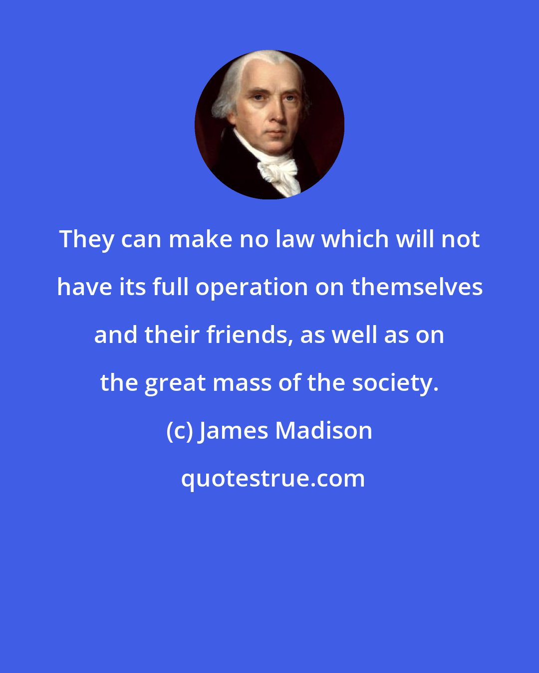 James Madison: They can make no law which will not have its full operation on themselves and their friends, as well as on the great mass of the society.