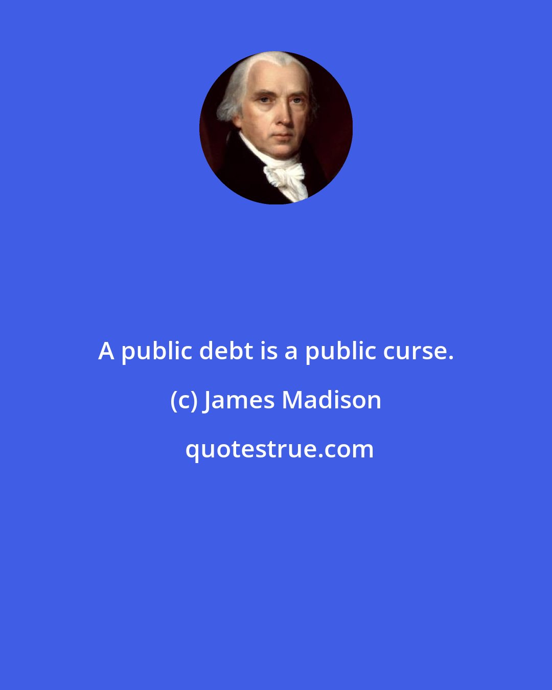 James Madison: A public debt is a public curse.