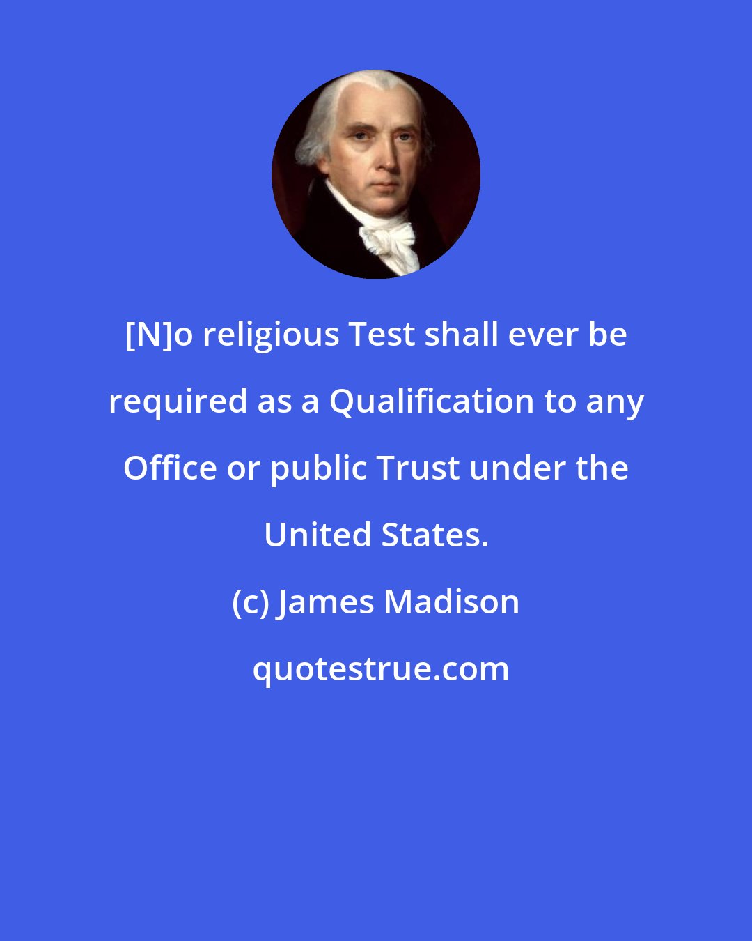 James Madison: [N]o religious Test shall ever be required as a Qualification to any Office or public Trust under the United States.