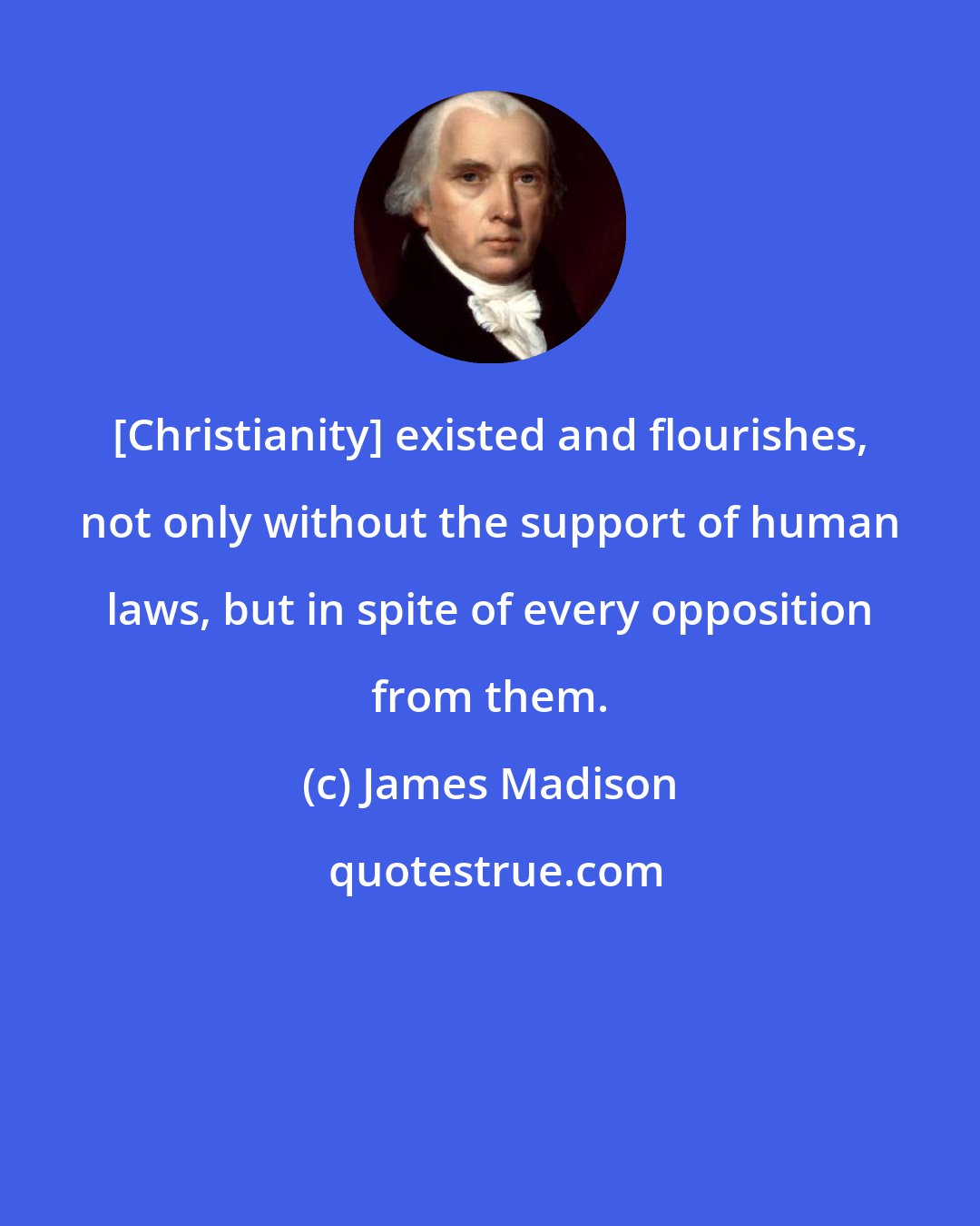 James Madison: [Christianity] existed and flourishes, not only without the support of human laws, but in spite of every opposition from them.