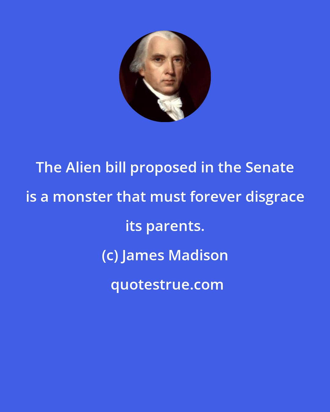 James Madison: The Alien bill proposed in the Senate is a monster that must forever disgrace its parents.