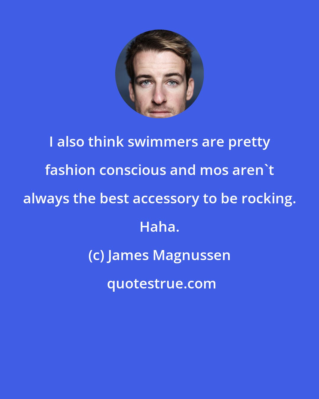 James Magnussen: I also think swimmers are pretty fashion conscious and mos aren't always the best accessory to be rocking. Haha.