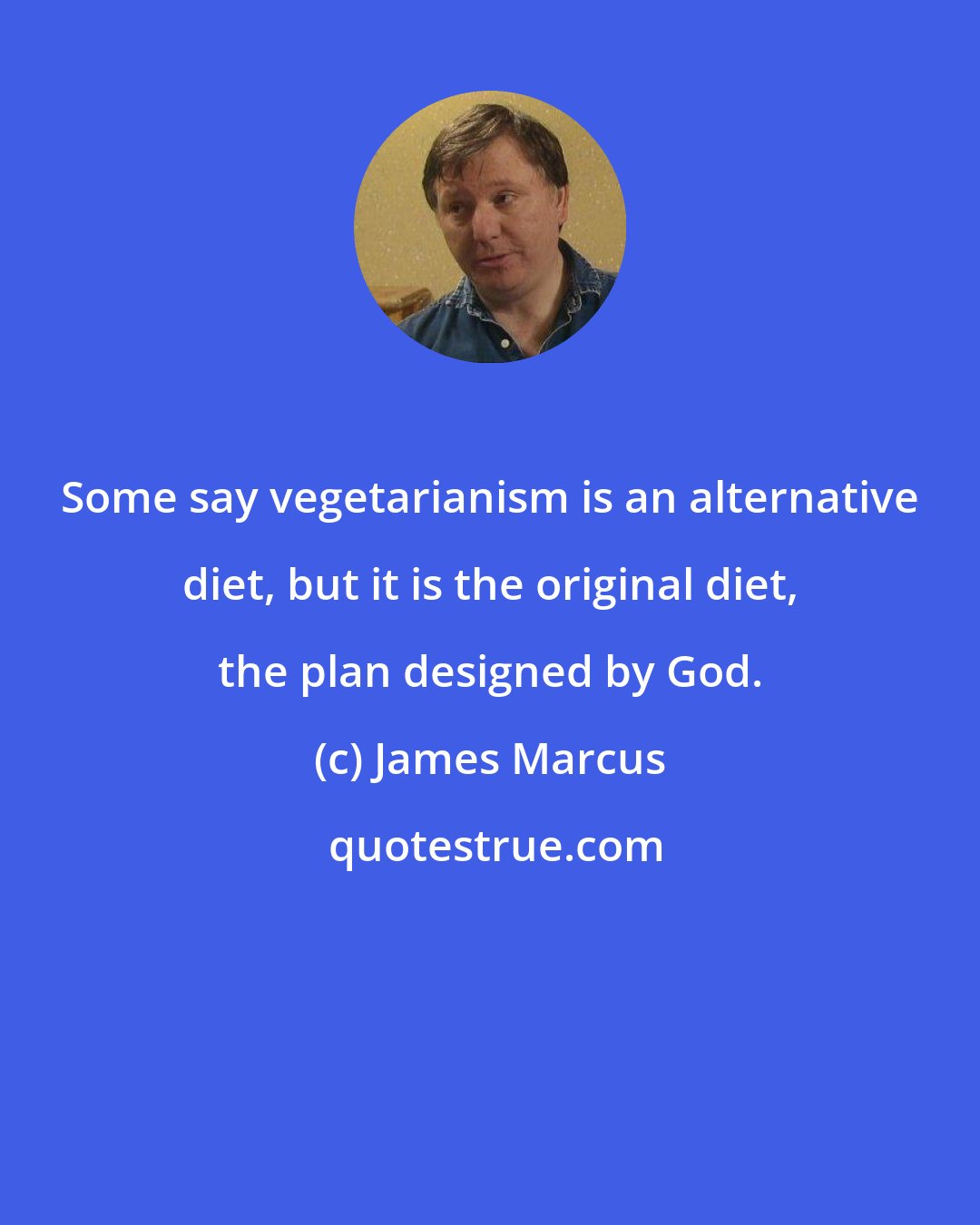James Marcus: Some say vegetarianism is an alternative diet, but it is the original diet, the plan designed by God.