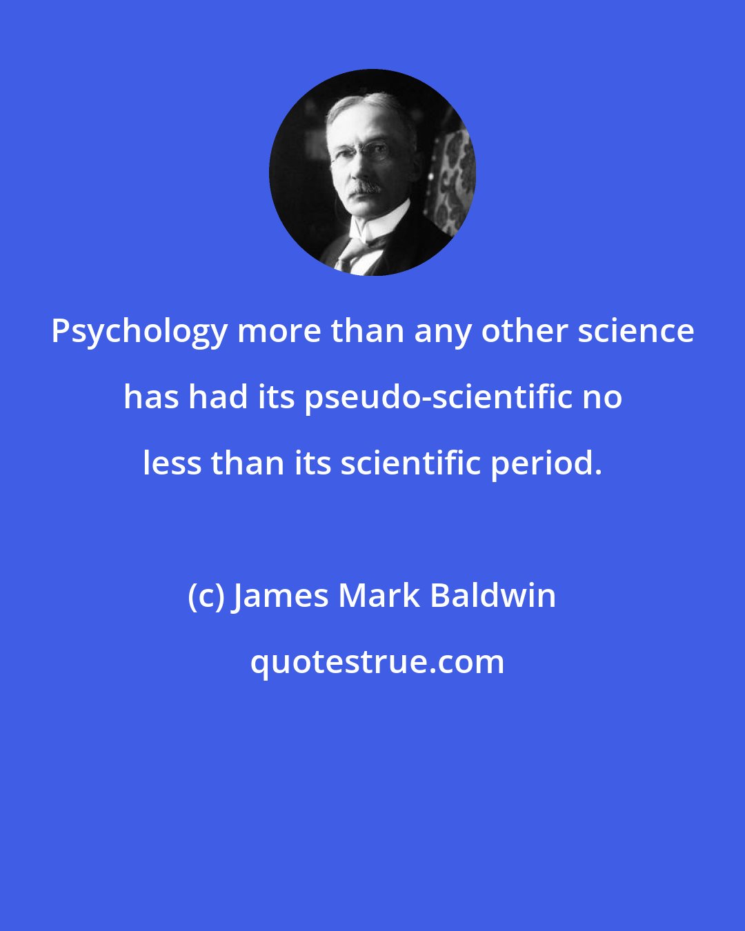 James Mark Baldwin: Psychology more than any other science has had its pseudo-scientific no less than its scientific period.