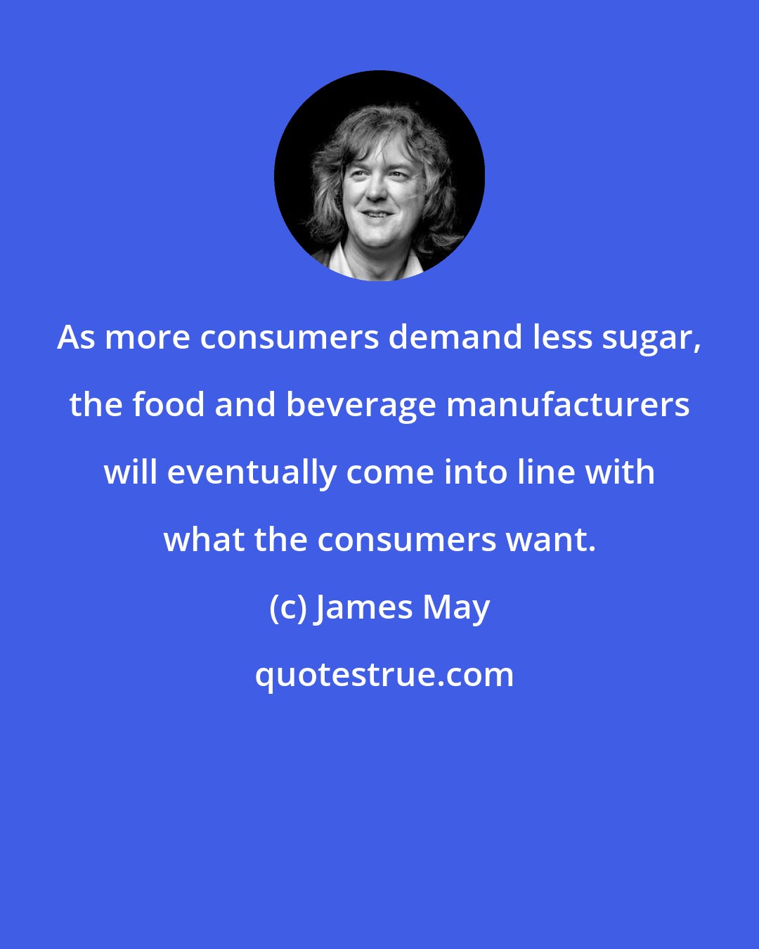 James May: As more consumers demand less sugar, the food and beverage manufacturers will eventually come into line with what the consumers want.