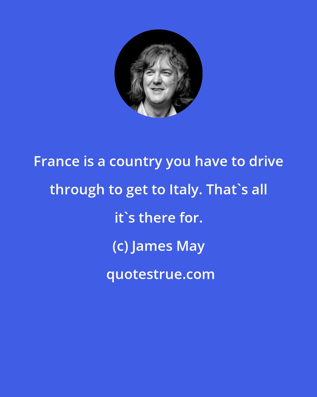 James May: France is a country you have to drive through to get to Italy. That's all it's there for.