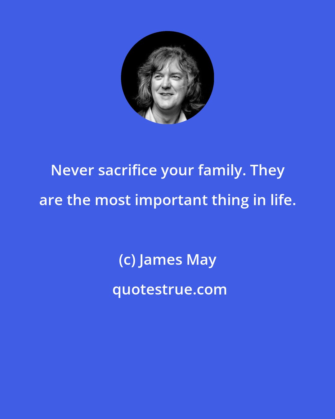 James May: Never sacrifice your family. They are the most important thing in life.