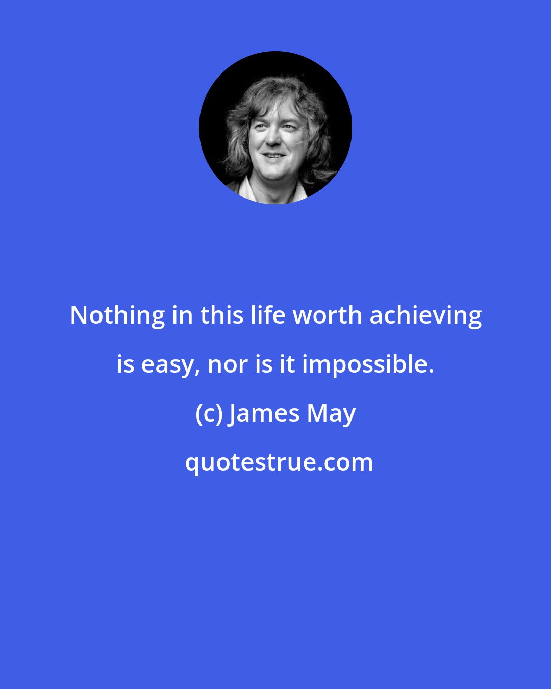 James May: Nothing in this life worth achieving is easy, nor is it impossible.