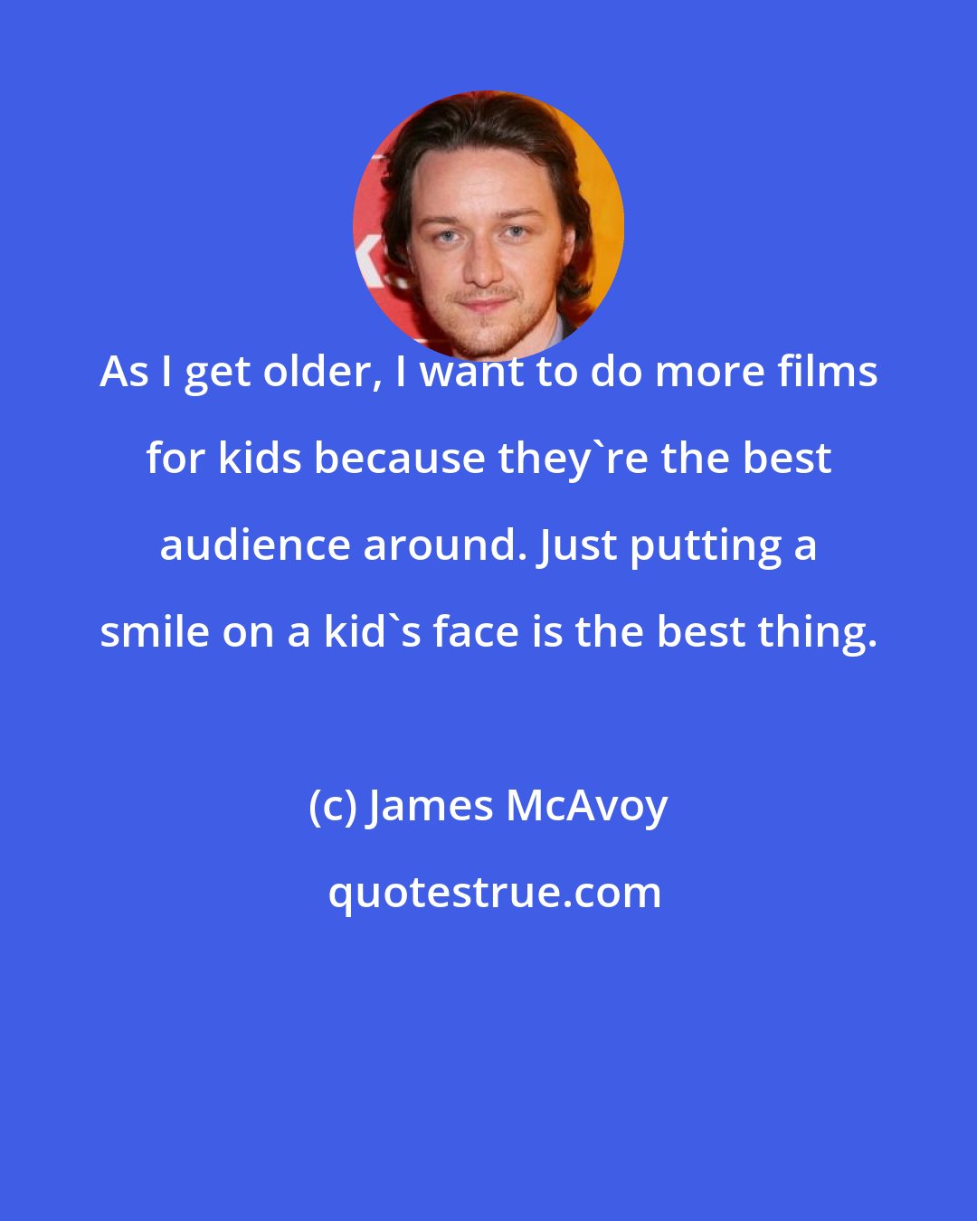 James McAvoy: As I get older, I want to do more films for kids because they're the best audience around. Just putting a smile on a kid's face is the best thing.