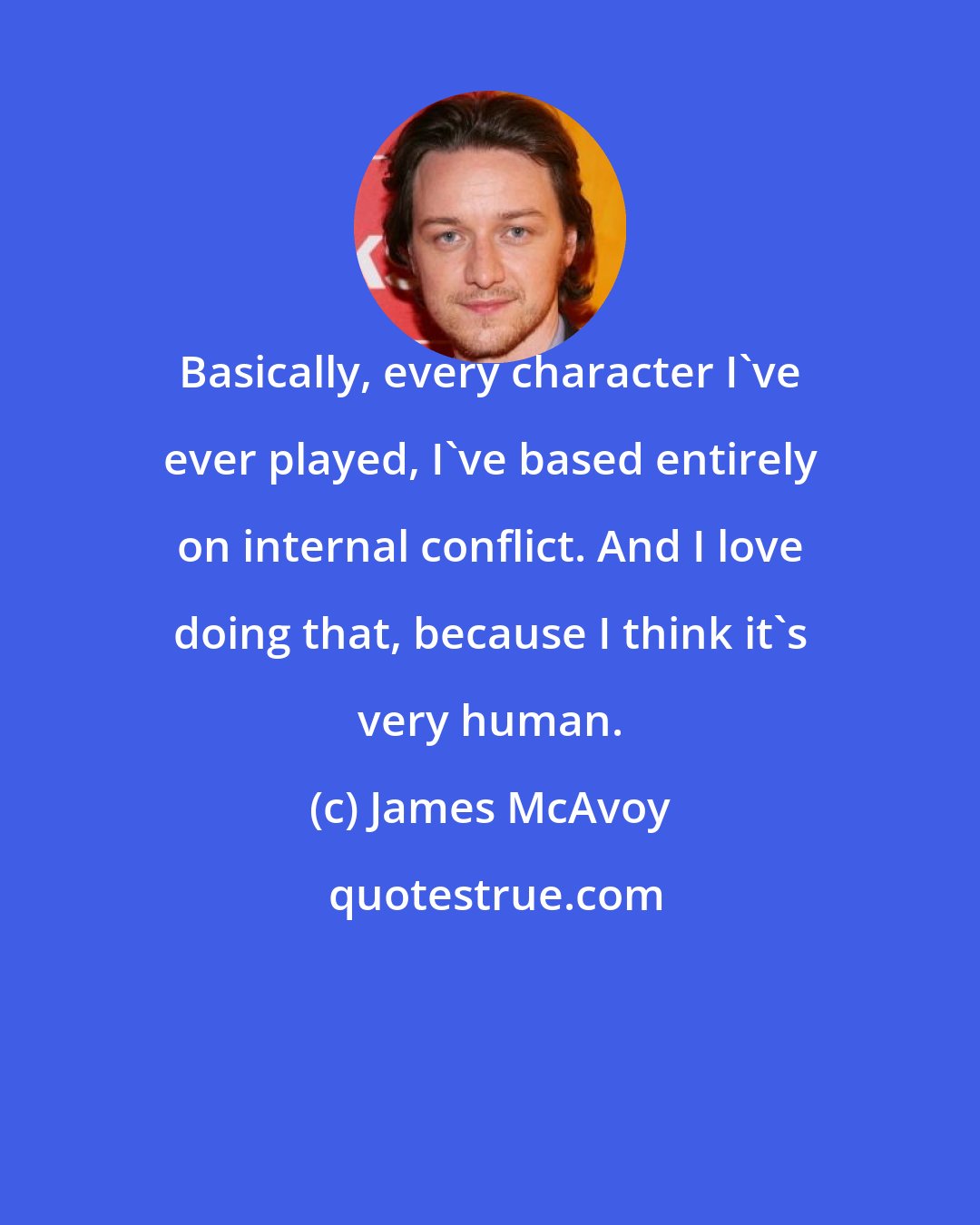 James McAvoy: Basically, every character I've ever played, I've based entirely on internal conflict. And I love doing that, because I think it's very human.