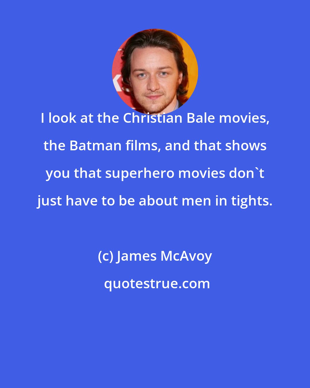 James McAvoy: I look at the Christian Bale movies, the Batman films, and that shows you that superhero movies don't just have to be about men in tights.