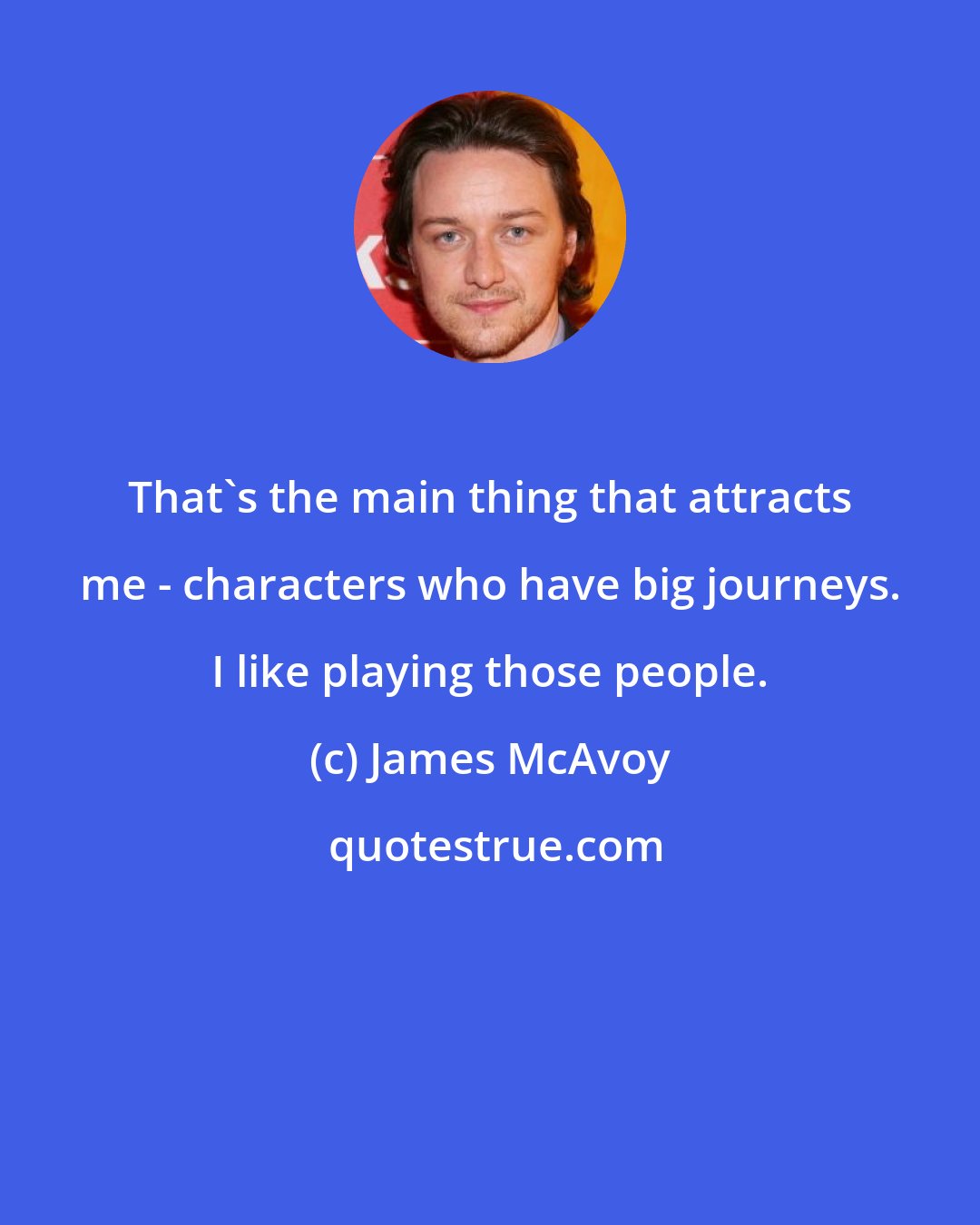 James McAvoy: That's the main thing that attracts me - characters who have big journeys. I like playing those people.