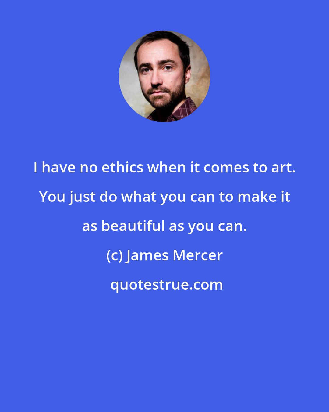 James Mercer: I have no ethics when it comes to art. You just do what you can to make it as beautiful as you can.