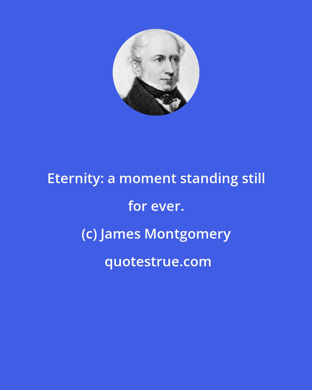 James Montgomery: Eternity: a moment standing still for ever.