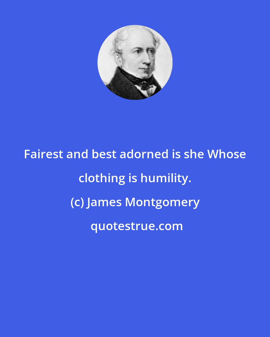 James Montgomery: Fairest and best adorned is she Whose clothing is humility.