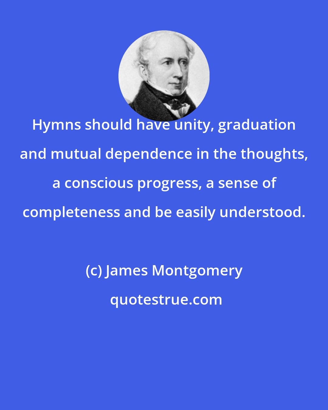 James Montgomery: Hymns should have unity, graduation and mutual dependence in the thoughts, a conscious progress, a sense of completeness and be easily understood.