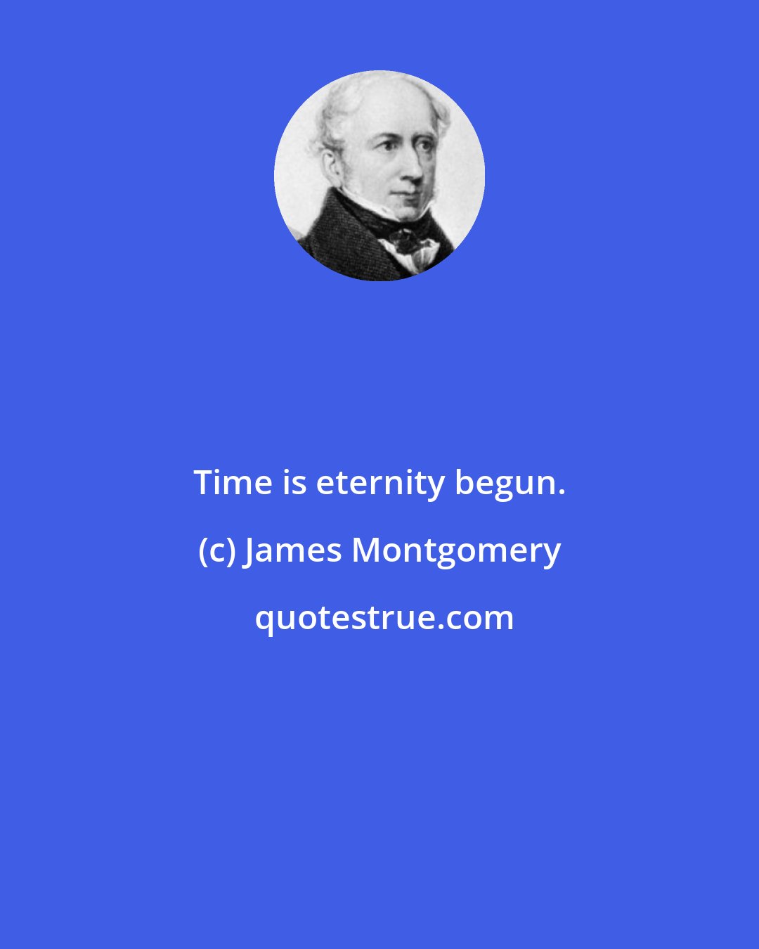 James Montgomery: Time is eternity begun.