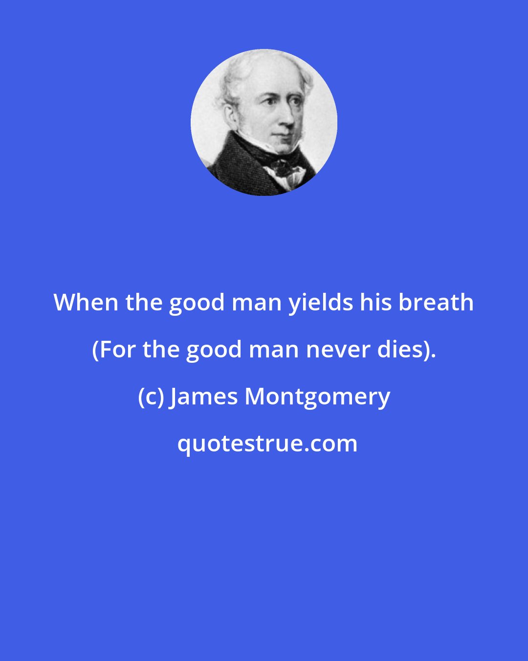 James Montgomery: When the good man yields his breath (For the good man never dies).