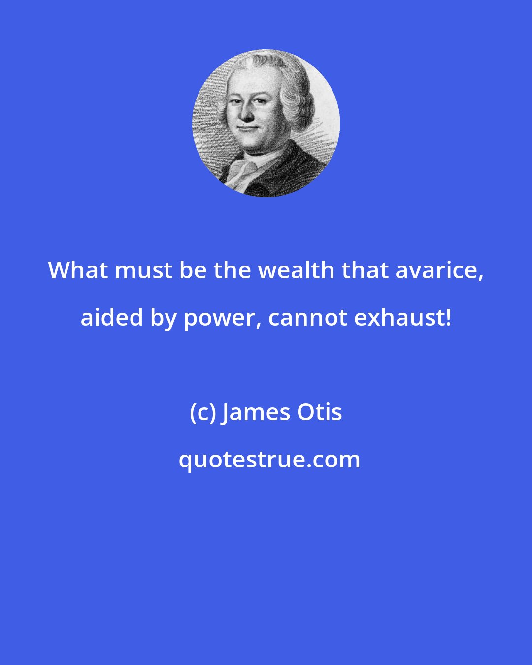 James Otis: What must be the wealth that avarice, aided by power, cannot exhaust!