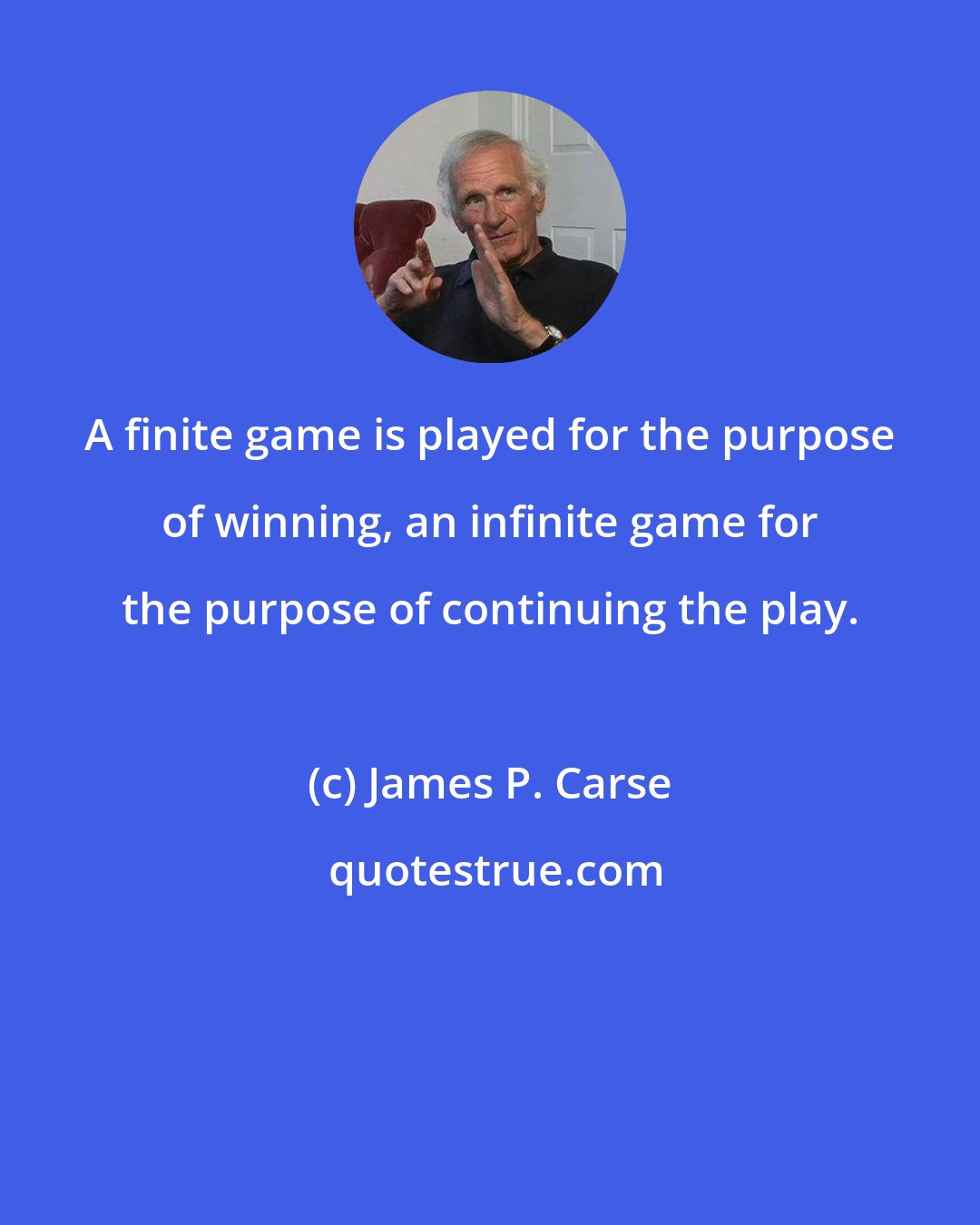 James P. Carse: A finite game is played for the purpose of winning, an infinite game for the purpose of continuing the play.