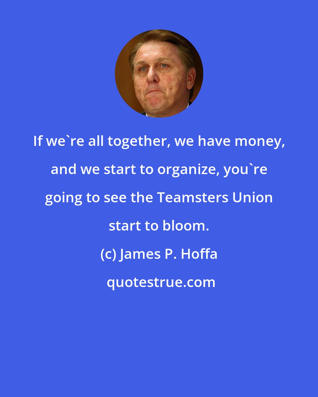 James P. Hoffa: If we're all together, we have money, and we start to organize, you're going to see the Teamsters Union start to bloom.