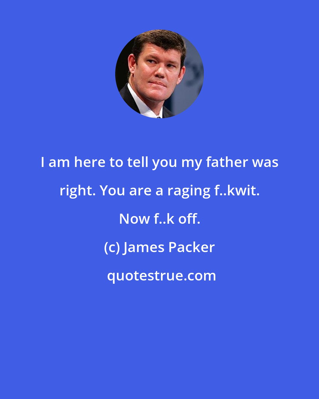 James Packer: I am here to tell you my father was right. You are a raging f..kwit. Now f..k off.