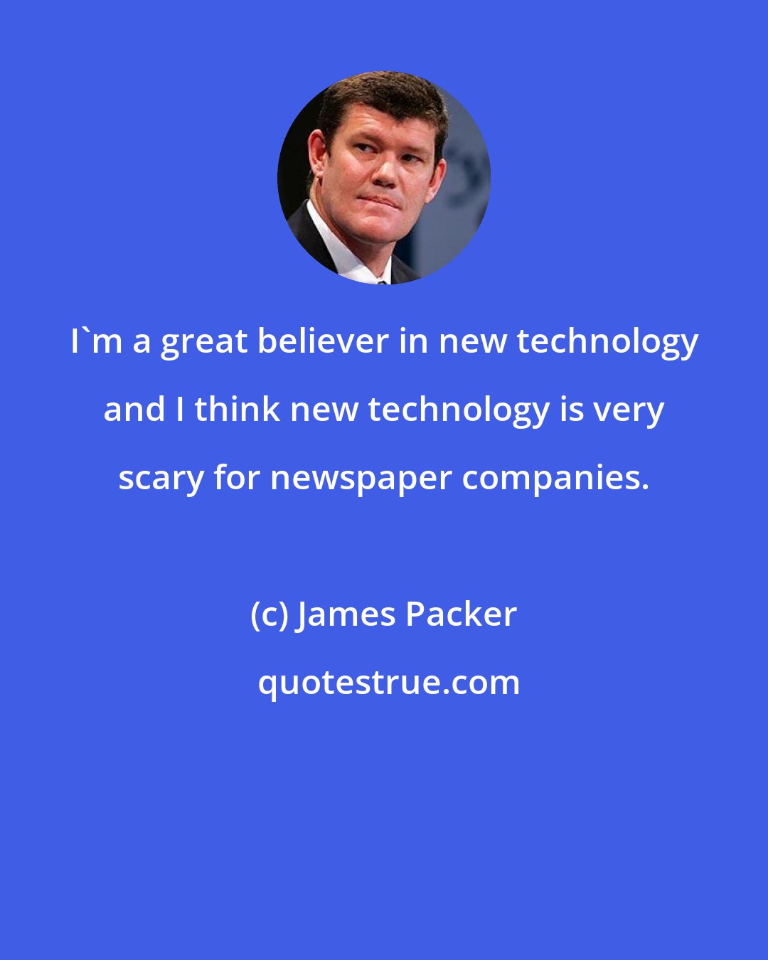 James Packer: I'm a great believer in new technology and I think new technology is very scary for newspaper companies.