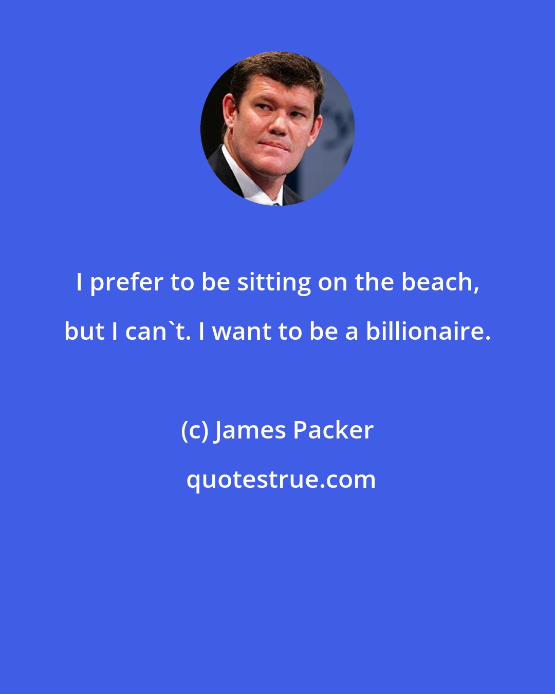 James Packer: I prefer to be sitting on the beach, but I can't. I want to be a billionaire.