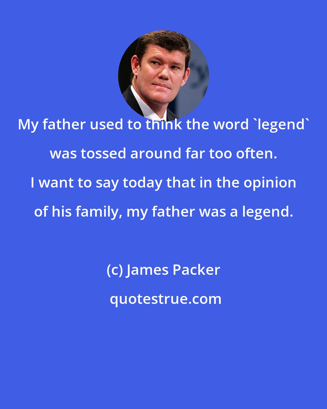 James Packer: My father used to think the word 'legend' was tossed around far too often. I want to say today that in the opinion of his family, my father was a legend.