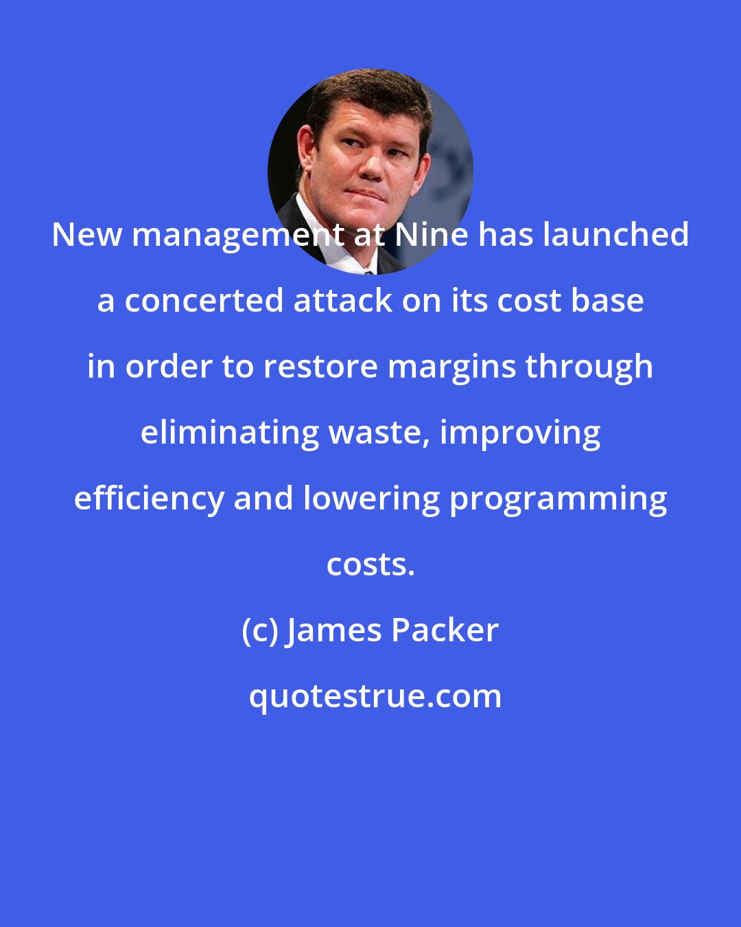 James Packer: New management at Nine has launched a concerted attack on its cost base in order to restore margins through eliminating waste, improving efficiency and lowering programming costs.