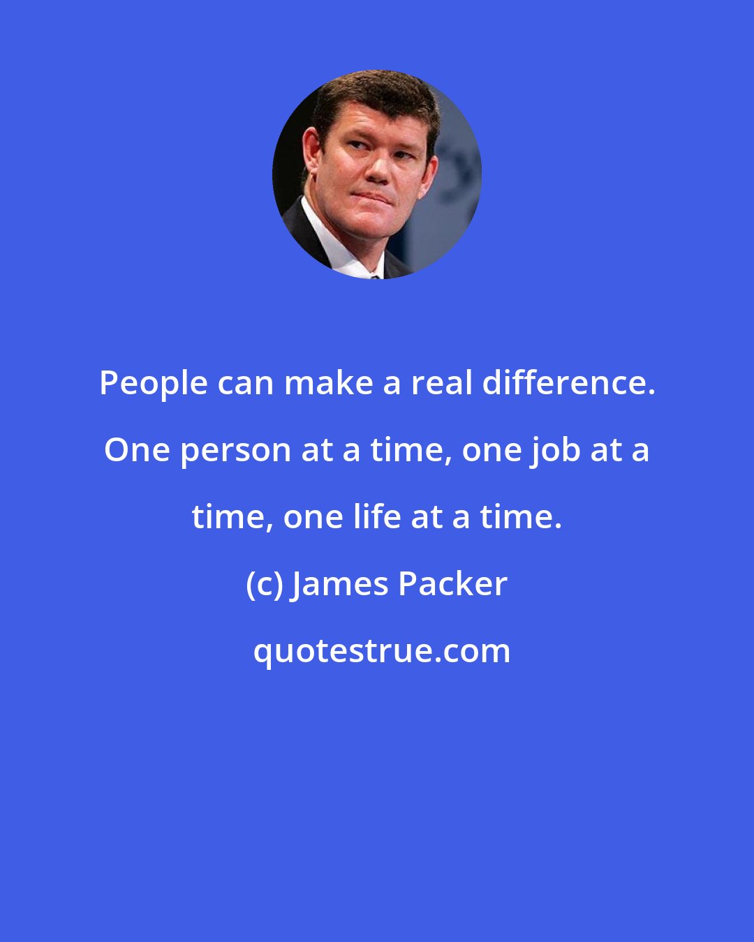 James Packer: People can make a real difference. One person at a time, one job at a time, one life at a time.