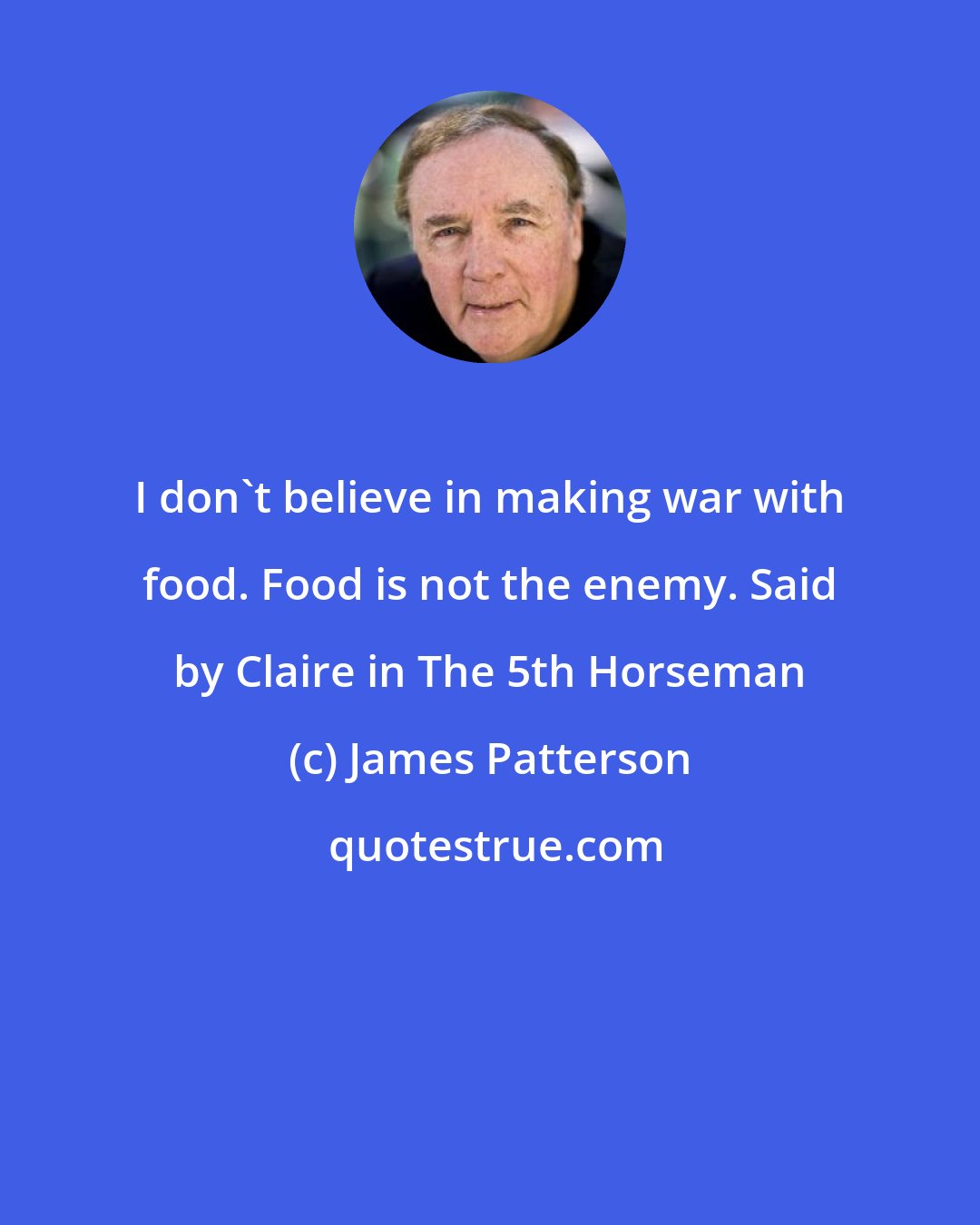 James Patterson: I don't believe in making war with food. Food is not the enemy. Said by Claire in The 5th Horseman