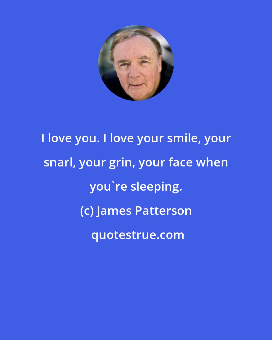 James Patterson: I love you. I love your smile, your snarl, your grin, your face when you're sleeping.