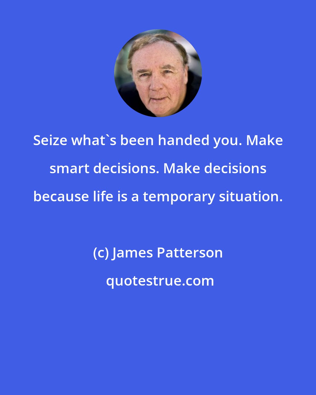 James Patterson: Seize what's been handed you. Make smart decisions. Make decisions because life is a temporary situation.