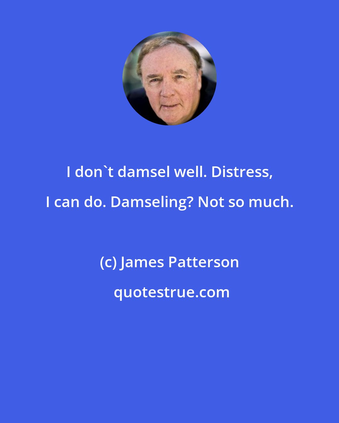 James Patterson: I don't damsel well. Distress, I can do. Damseling? Not so much.