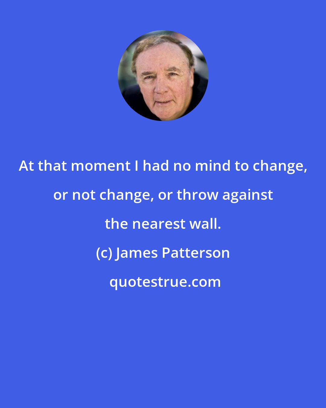 James Patterson: At that moment I had no mind to change, or not change, or throw against the nearest wall.