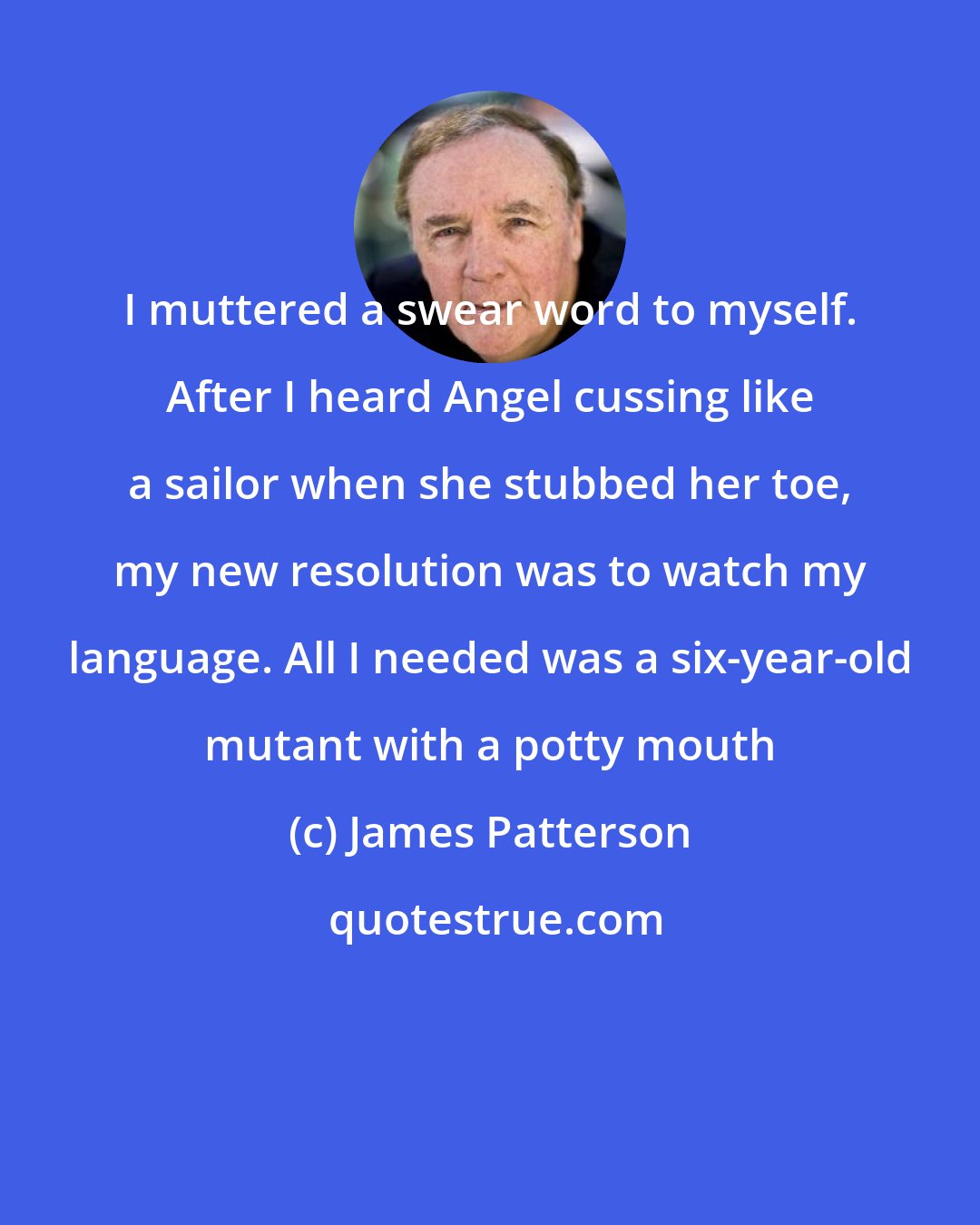 James Patterson: I muttered a swear word to myself. After I heard Angel cussing like a sailor when she stubbed her toe, my new resolution was to watch my language. All I needed was a six-year-old mutant with a potty mouth
