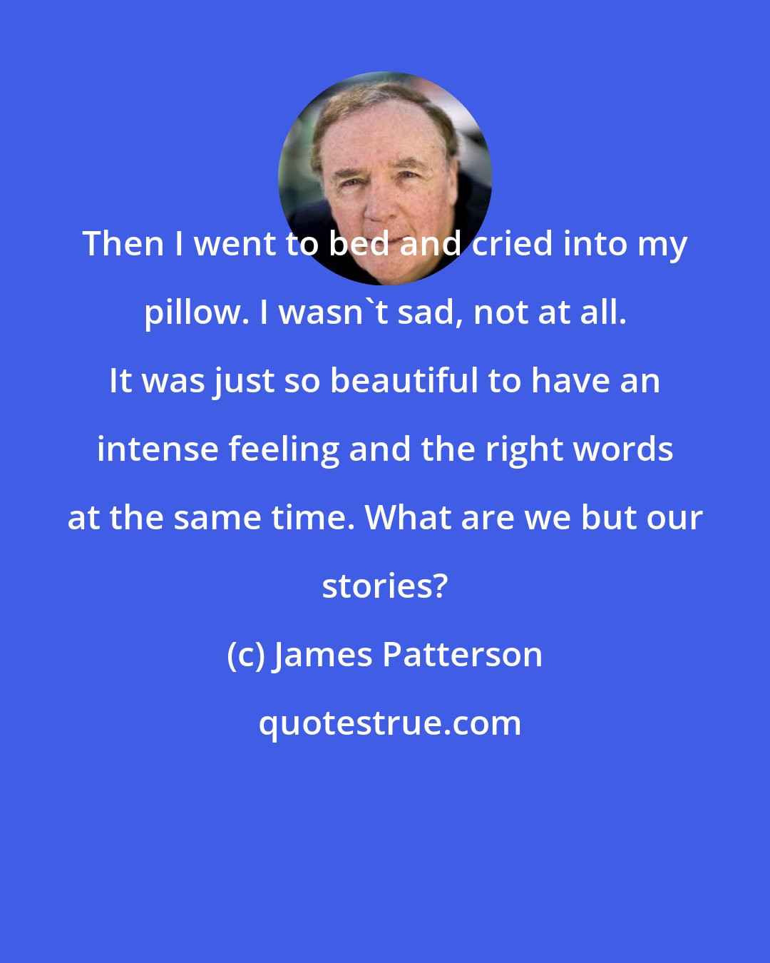 James Patterson: Then I went to bed and cried into my pillow. I wasn't sad, not at all. It was just so beautiful to have an intense feeling and the right words at the same time. What are we but our stories?