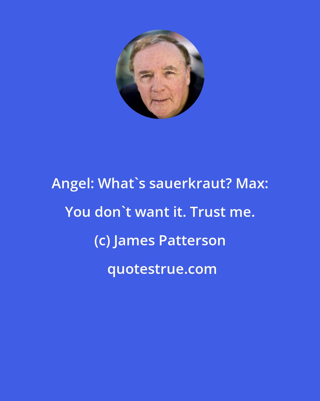 James Patterson: Angel: What's sauerkraut? Max: You don't want it. Trust me.