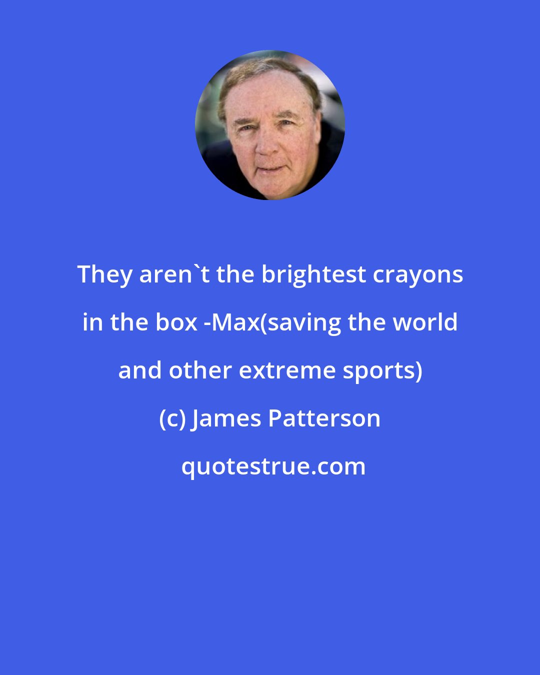 James Patterson: They aren't the brightest crayons in the box -Max(saving the world and other extreme sports)