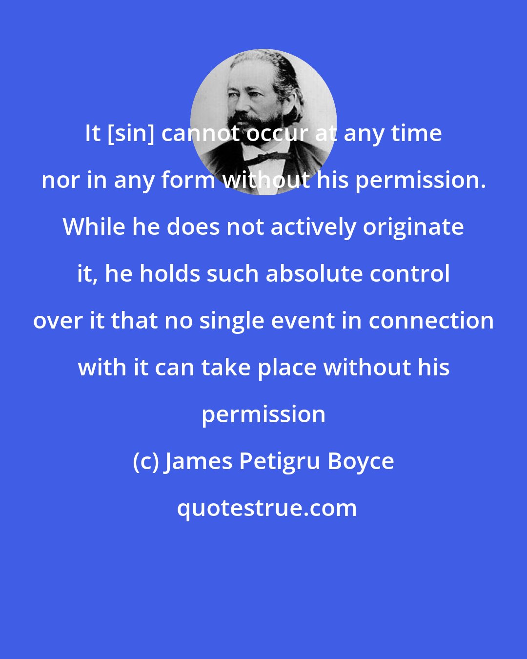 James Petigru Boyce: It [sin] cannot occur at any time nor in any form without his permission. While he does not actively originate it, he holds such absolute control over it that no single event in connection with it can take place without his permission