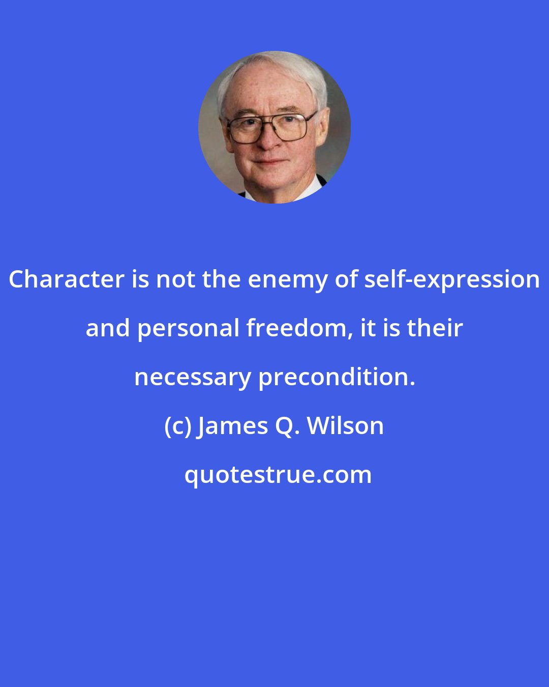 James Q. Wilson: Character is not the enemy of self-expression and personal freedom, it is their necessary precondition.