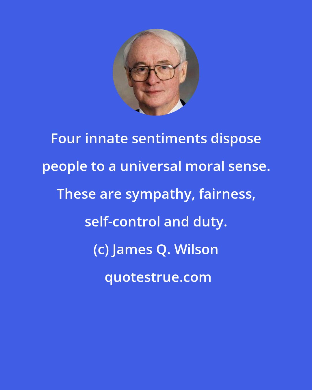 James Q. Wilson: Four innate sentiments dispose people to a universal moral sense. These are sympathy, fairness, self-control and duty.