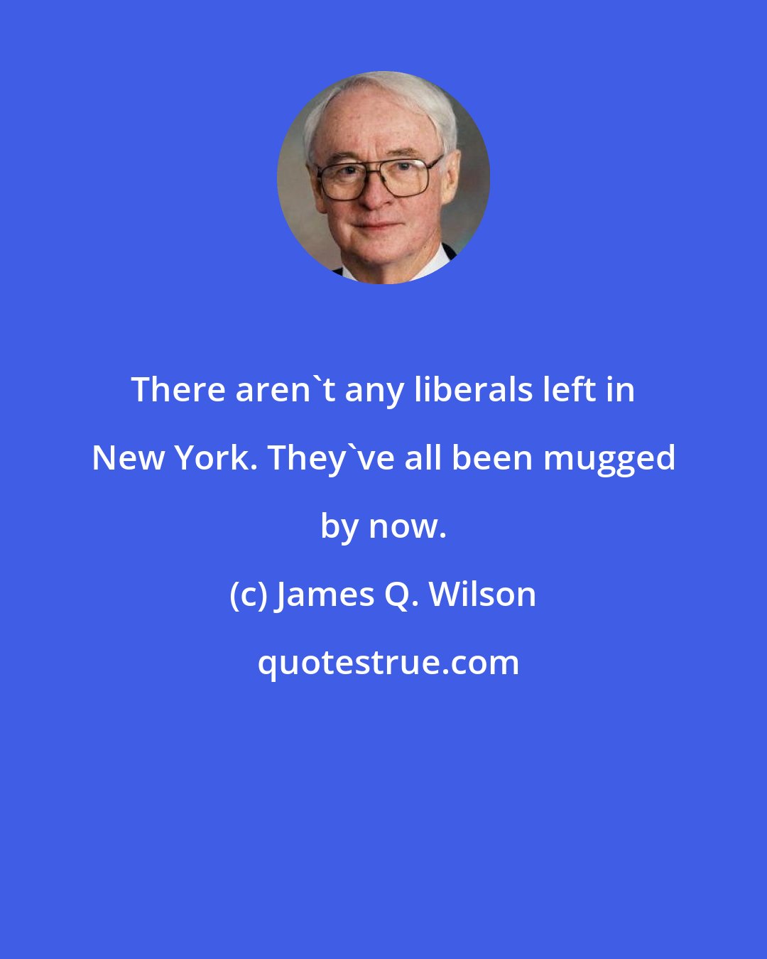 James Q. Wilson: There aren't any liberals left in New York. They've all been mugged by now.