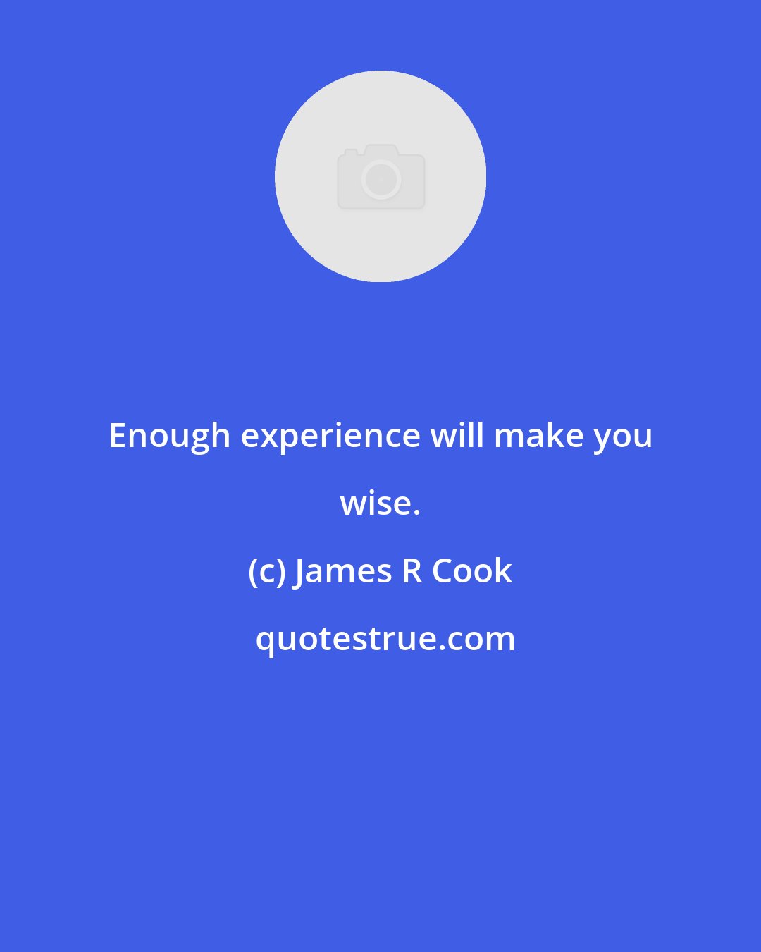 James R Cook: Enough experience will make you wise.