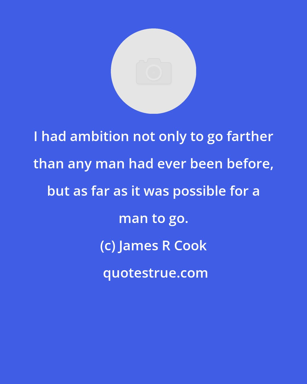 James R Cook: I had ambition not only to go farther than any man had ever been before, but as far as it was possible for a man to go.